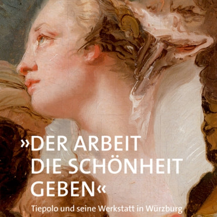 »Der Arbeit die Schönheit geben«: Tiepolo und seine Werkstatt in Würzburg