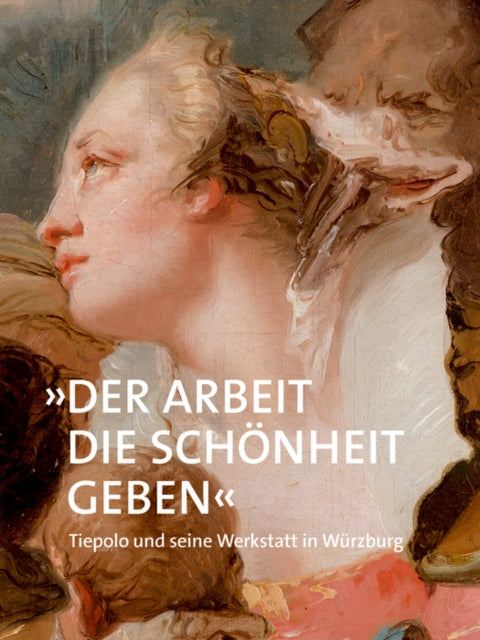 »Der Arbeit die Schönheit geben«: Tiepolo und seine Werkstatt in Würzburg