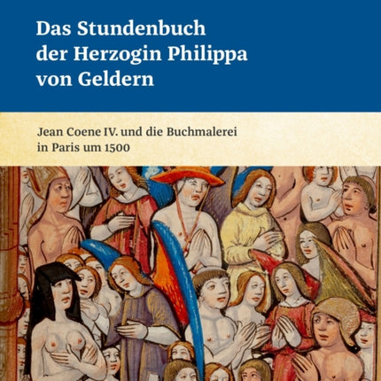 Das Stundenbuch der Herzogin Philippa von Geldern: Jean Coene IV. und die Buchmalerei in Paris um 1500