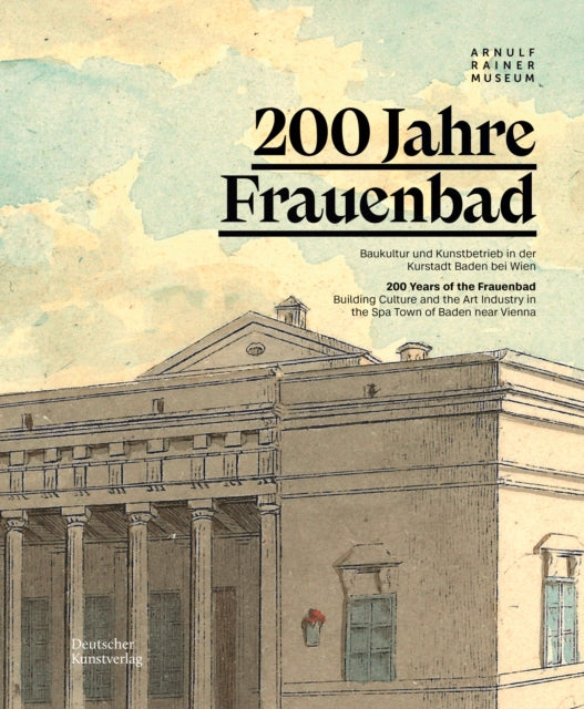 200 Jahre Frauenbad Baden: Baukultur und Kunstbetrieb in der Kurstadt Baden bei Wien / 200 Years of the Frauenbad: Building Culture and the Art Industry in the Spa Town of Baden near Vienna