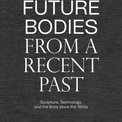 Future Bodies from a Recent Past: Sculpture, Technology, and the Body since the 1950s