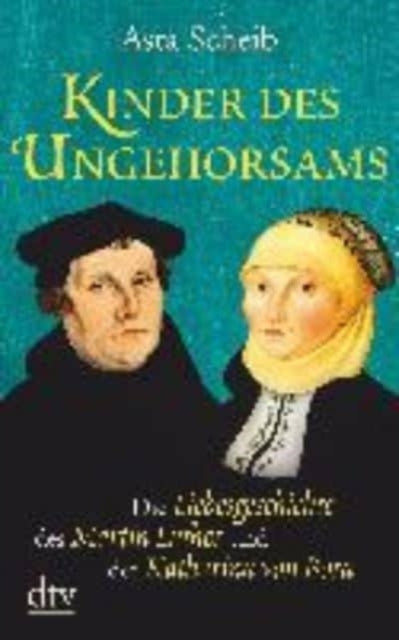 Kinder des Ungehorsams Die Liebesgeschichte des Martin Luther und der Katharina von Bora Roman