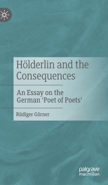 Hölderlin and the Consequences: An Essay on the German 'Poet of Poets'