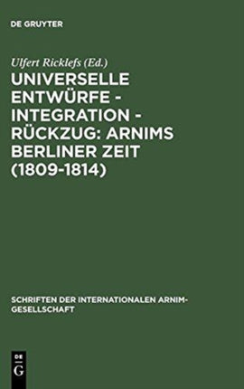 Universelle Entwürfe - Integration - Rückzug: Arnims Berliner Zeit (1809-1814): Wiepersdorfer Kolloquium Der Internationalen Arnim-Gesellschaft