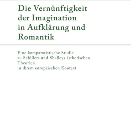 Die Vernünftigkeit Der Imagination in Aufklärung Und Romantik: Eine Komparatistische Studie Zu Schillers Und Shelleys Ästhetischen Theorien in Ihrem Europäischen Kontext