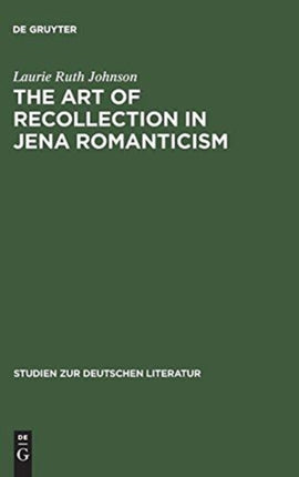 The Art of Recollection in Jena Romanticism: Memory, History, Fiction, and Fragmentation in Texts by Friedrich Schlegel and Novalis