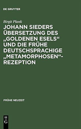 Johann Sieders Übersetzung Des Goldenen Esels Und Die Frühe Deutschsprachige Metamorphosen-Rezeption: Ein Beitrag Zur Wirkungsgeschichte Von Apuleius' Roman