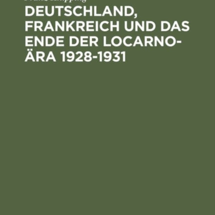 Deutschland, Frankreich Und Das Ende Der Locarno-Ära 1928-1931: Studien Zur Internationalen Politik in Der Anfangsphase Der Weltwirtschaftskrise