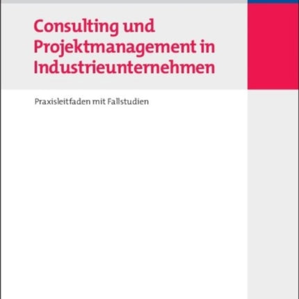 Consulting Und Projektmanagement in Industrieunternehmen: Praxisleitfaden Mit Fallstudien