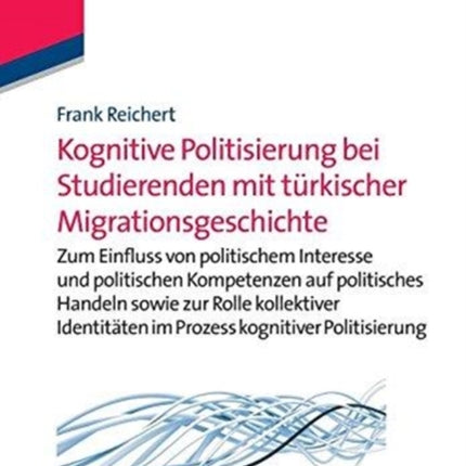 Kognitive Politisierung Bei Studierenden Mit Türkischer Migrationsgeschichte: Zum Einfluss Von Politischem Interesse Und Politischen Kompetenzen Auf Politisches Handeln Sowie Zur Rolle Kollektiver Identitäten Im Prozess Kognitiver Politisie