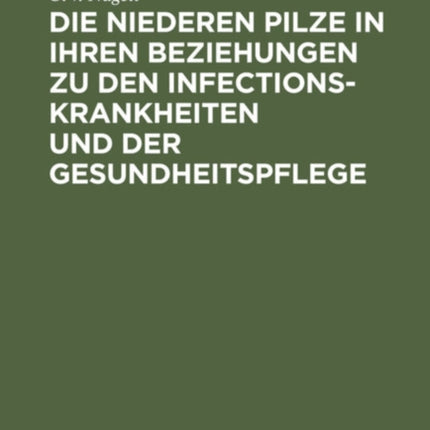 Die Niederen Pilze in Ihren Beziehungen Zu Den Infectionskrankheiten Und Der Gesundheitspflege