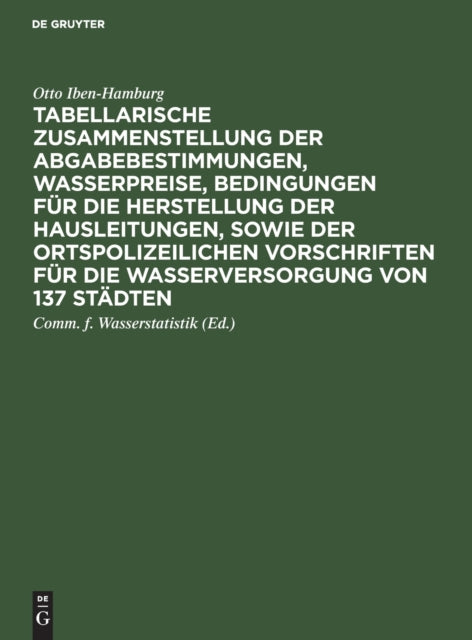 Tabellarische Zusammenstellung Der Abgabebestimmungen, Wasserpreise, Bedingungen Für Die Herstellung Der Hausleitungen, Sowie Der Ortspolizeilichen Vorschriften Für Die Wasserversorgung Von 137 Städten