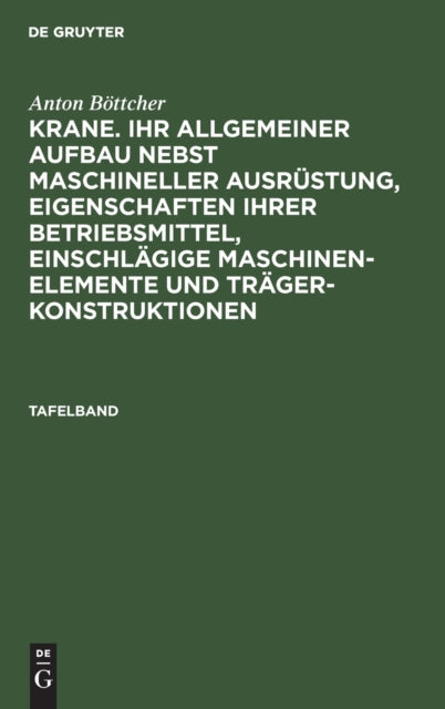 Anton Böttcher: Krane. Ihr Allgemeiner Aufbau Nebst Maschineller Ausrüstung, Eigenschaften Ihrer Betriebsmittel, Einschlägige Maschinen-Elemente Und Trägerkonstruktionen. Tafelband