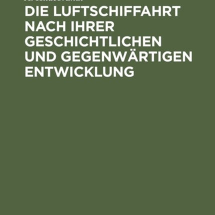 Die Luftschiffahrt Nach Ihrer Geschichtlichen Und Gegenwärtigen Entwicklung