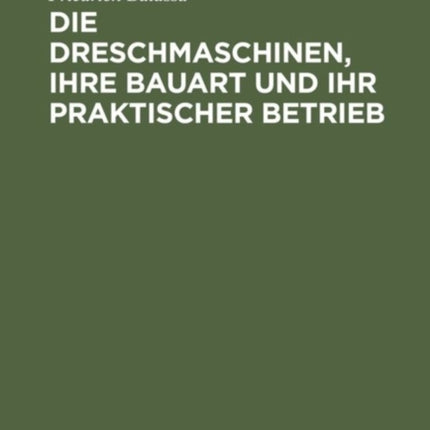 Die Dreschmaschinen, Ihre Bauart Und Ihr Praktischer Betrieb