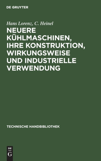 Neuere Kühlmaschinen, Ihre Konstruktion, Wirkungsweise Und Industrielle Verwendung: Ein Leitfaden Für Ingenieure, Techniker Und Kühlanlagen-Besitzer