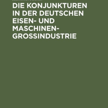 Die Konjunkturen in Der Deutschen Eisen- Und Maschinen-Großindustrie: Ein Beitrag Zur Theorie Und Praxis Der Konjunkturen Unter Hauptsächlicher Berücksichtigung Der Zeit Von 1892 Bis 1911
