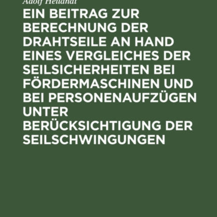 Ein Beitrag Zur Berechnung Der Drahtseile an Hand Eines Vergleiches Der Seilsicherheiten Bei Fördermaschinen Und Bei Personenaufzügen Unter Berücksichtigung Der Seilschwingungen
