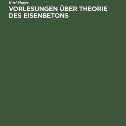Vorlesungen Über Theorie Des Eisenbetons: Im Anhang Hilfstabellen, Die Deutschen Bestimmungen Von 1915 Mit Auslegungen, Die Österreichischen Und Die Schweizerischen Vorschriften