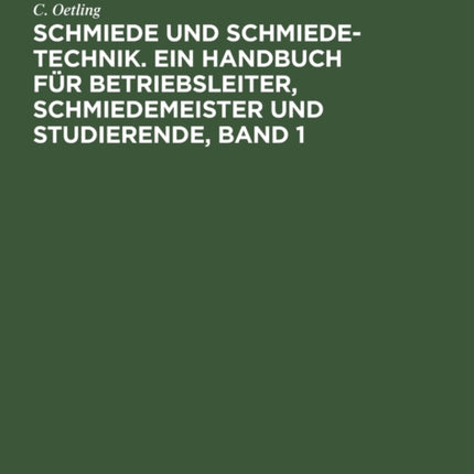 Schmiede Und Schmiede-Technik. Ein Handbuch Für Betriebsleiter, Schmiedemeister Und Studierende, Band 1: Die Brennstoffe, Die Erwärmungsvorrichtungen Für Feste Brennstoffe Und Zugehörige Messinstrumente. Handbediente Vorrichtungen, Werkzeug