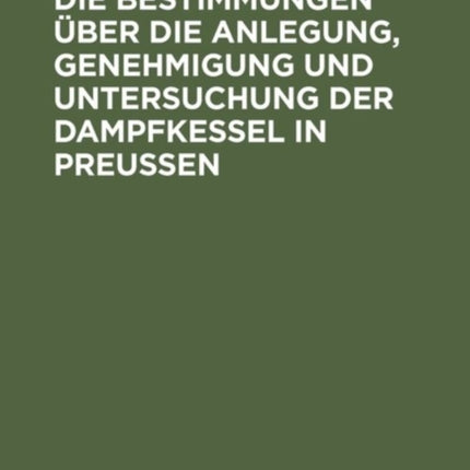 Die Bestimmungen Über Die Anlegung, Genehmigung Und Untersuchung Der Dampfkessel in Preußen: Textausgabe Mit Einleitung, Anmerkungen Und Sachregister