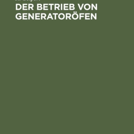 Der Betrieb Von Generatoröfen: Mit Einem Anhang: Das Kesselhaus. Aus Der Praxis Für Die Praxis
