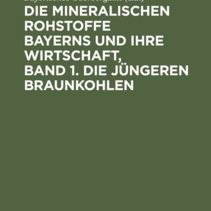 Die Mineralischen Rohstoffe Bayerns Und Ihre Wirtschaft, Band 1. Die Jüngeren Braunkohlen