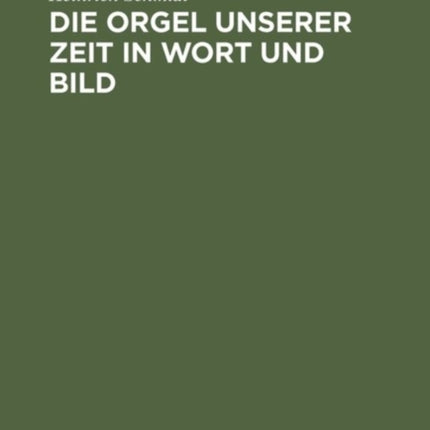 Die Orgel Unserer Zeit in Wort Und Bild: Ein Hand- Und Lehrbuch Der Orgelbaukunde