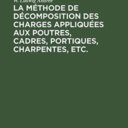 La Méthode de Décomposition Des Charges Appliquées Aux Poutres, Cadres, Portiques, Charpentes, Etc.: Dite: Méthode B.U. Contribution a l'Étude Des Systemes Hyperstatic