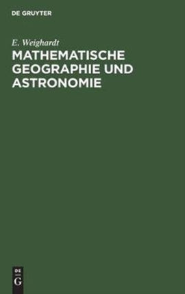 Mathematische Geographie Und Astronomie: Für Die Oberprima Der Realanstalten (Und Für Studierende Zur Einführung) in Geschichtlicher Entwicklung