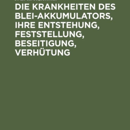 Die Krankheiten Des Blei-Akkumulators, Ihre Entstehung, Feststellung, Beseitigung, Verhütung: Für Die Praxis