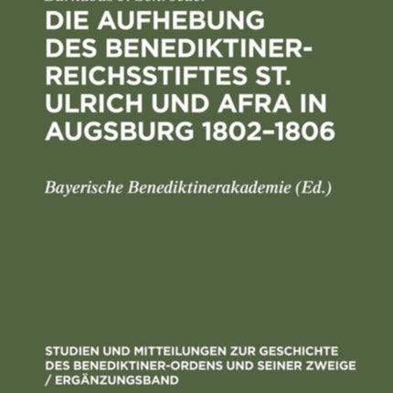 Die Aufhebung Des Benediktiner-Reichsstiftes St. Ulrich Und Afra in Augsburg 1802-1806: Ein Beitrag Zur Säkularisierungsgeschichte Im Kurfürstentum Bayern Und in Der Reichsstadt Augsburg