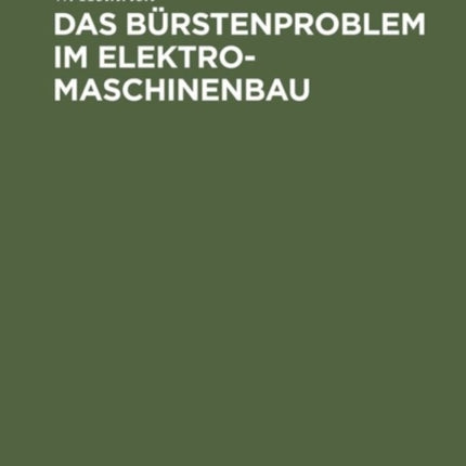 Das Bürstenproblem Im Elektromaschinenbau: Ein Beitrag Zum Studium Der Stromabnahme Von Kommutatoren Und Schleifringen Bei Elektrischen Maschinen