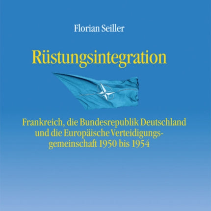 Rüstungsintegration: Frankreich, Die Bundesrepublik Deutschland Und Die Europäische Verteidigungsgemeinschaft 1950 Bis 1954