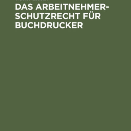 Das Arbeitnehmer-Schutzrecht Für Buchdrucker: Mit Besonderer Berücksichtigung Der Lehrlingsordnung Für Das Buchdruckgewerbe Und Dessen Verhältnis Zum Deutschen Buchdrucker-Tarif
