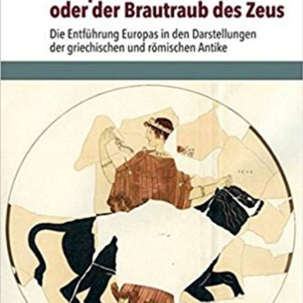 Europa und der Stier oder der Brautraub des Zeus: Die Entführung Europas in den Darstellungen der griechischen und römischen Antike