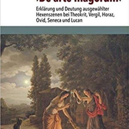 De arte magorum: Erklärung und Deutung ausgewählter Hexenszenen bei Theokrit, Vergil, Horaz, Ovid, Seneca und Lucan unter Berücksichtigung des Ritualaufbaus und der Relation zu den Zauberpapyri