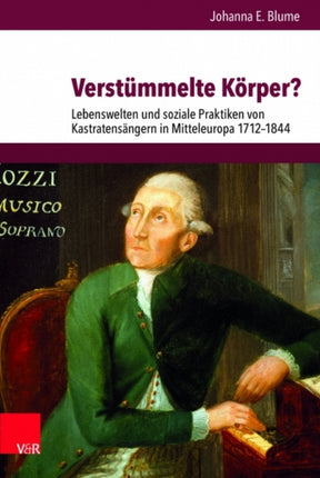 Verstümmelte Körper?: Lebenswelten und soziale Praktiken von KastratensÃ¤ngern in Mitteleuropa 1712-1844