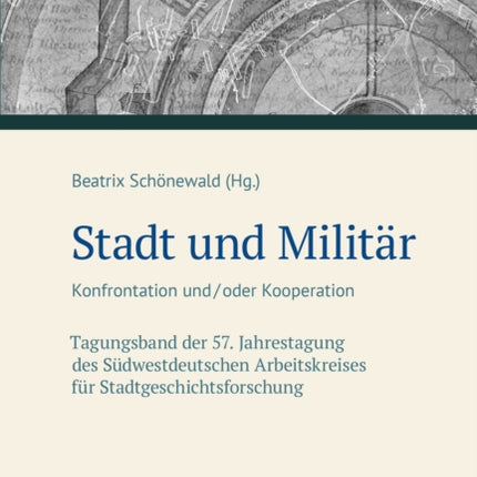 Stadt und Militär: Konfrontation und/oder Kooperation. Tagungsband der 57. Jahrestagung des Südwestdeutschen Arbeitskreises für Stadtgeschichtsforschung