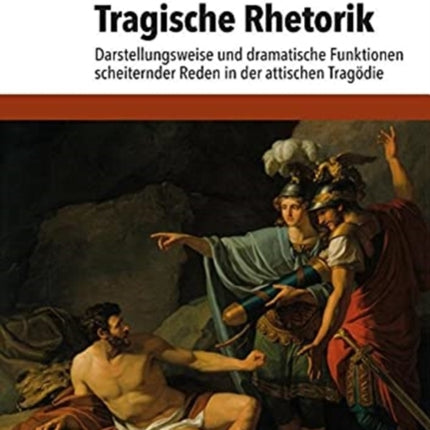 Tragische Rhetorik: Darstellungsweise und dramatische Funktionen scheiternder Reden in der attischen Tragödie