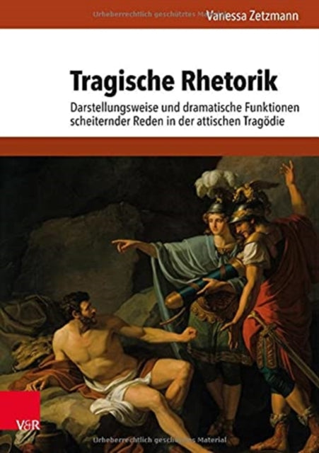 Tragische Rhetorik: Darstellungsweise und dramatische Funktionen scheiternder Reden in der attischen Tragödie