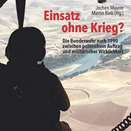 Einsatz ohne Krieg?: Die Bundeswehr nach 1990 zwischen politischem Auftrag und militärischer Wirklichkeit. Militärgeschichte, Sozialwissenschaften, Zeitzeugen