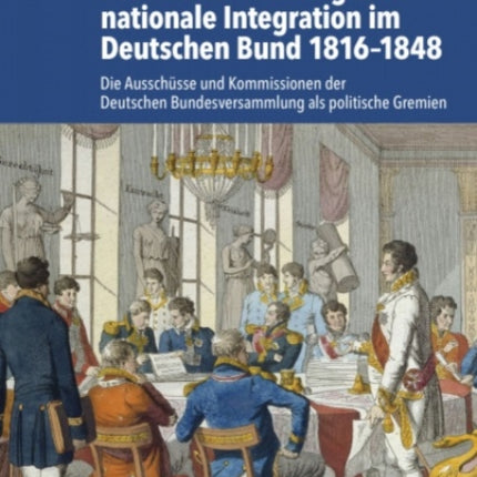 Foderative Ordnung und nationale Integration im Deutschen Bund 1816-1848: Die Ausschusse und Kommissionen der Deutschen Bundesversammlung als politische Gremien