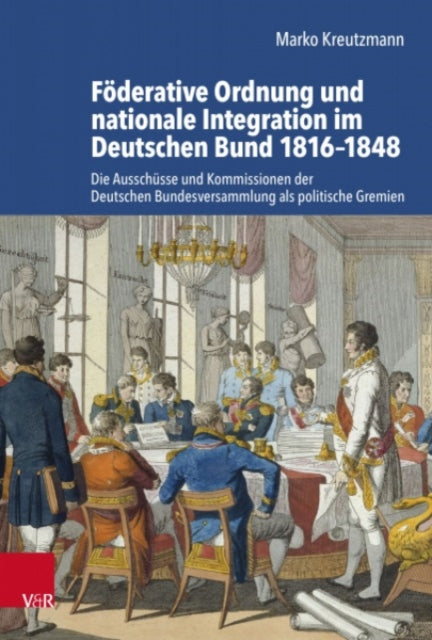 Foderative Ordnung und nationale Integration im Deutschen Bund 1816-1848: Die Ausschusse und Kommissionen der Deutschen Bundesversammlung als politische Gremien