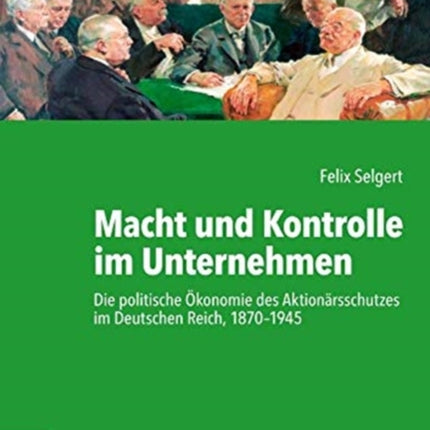 Macht und Kontrolle im Unternehmen: Die politische okonomie des Aktionarsschutzes im Deutschen Reich, 1870--1945