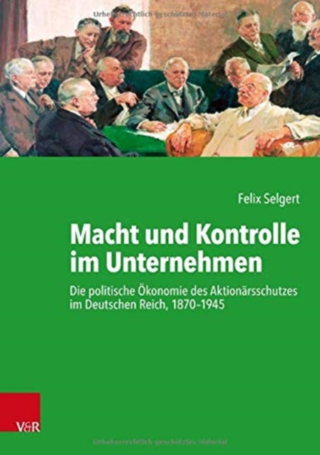 Macht und Kontrolle im Unternehmen: Die politische okonomie des Aktionarsschutzes im Deutschen Reich, 1870--1945