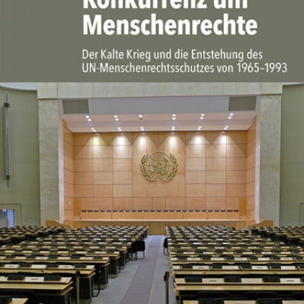 Konkurrenz um Menschenrechte: Der Kalte Krieg und die Entstehung des UN-Menschenrechtsschutzes von 1965-1993