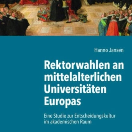 Rektorwahlen an mittelalterlichen Universitäten Europas: Eine Studie zur Entscheidungskultur im akademischen Raum