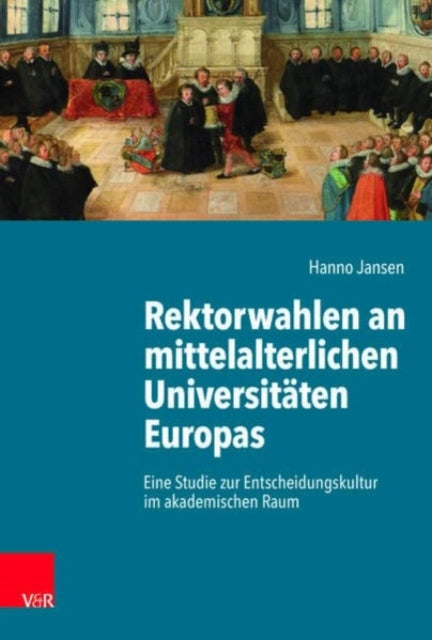 Rektorwahlen an mittelalterlichen Universitäten Europas: Eine Studie zur Entscheidungskultur im akademischen Raum