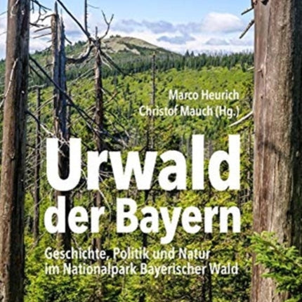 Urwald der Bayern: Geschichte, Politik und Natur im Nationalpark Bayerischer Wald